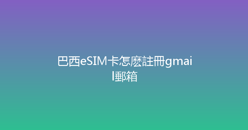 巴西eSIM卡怎麽註冊gmail郵箱 