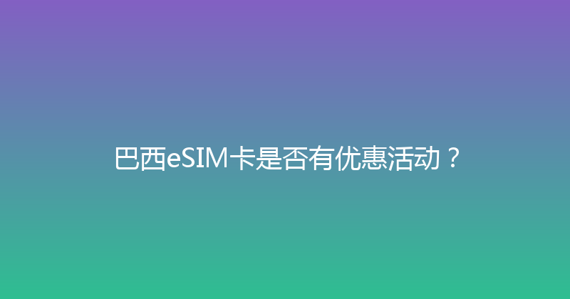 巴西eSIM卡是否有优惠活动？ 