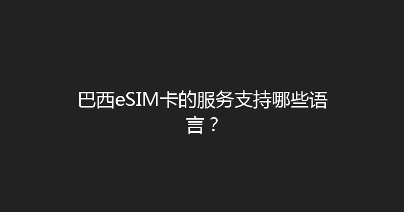 巴西eSIM卡的服务支持哪些语言？ 