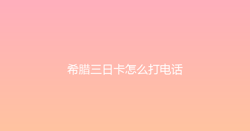 希腊三日卡怎么打电话 