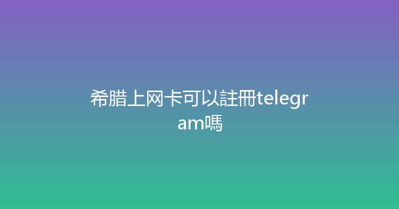 希腊上网卡可以註冊telegram嗎 