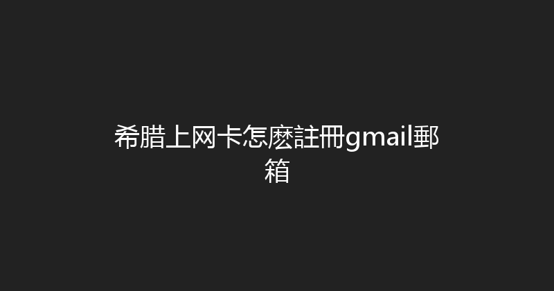 希腊上网卡怎麽註冊gmail郵箱 