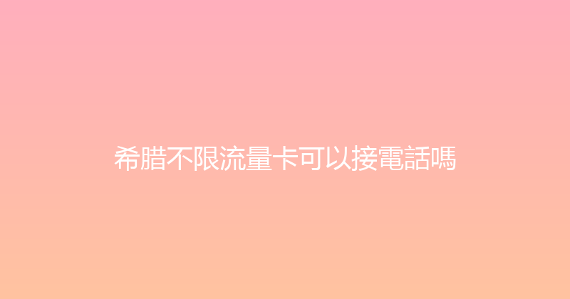 希腊不限流量卡可以接電話嗎 