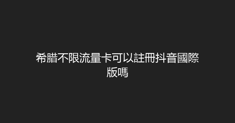 希腊不限流量卡可以註冊抖音國際版嗎 