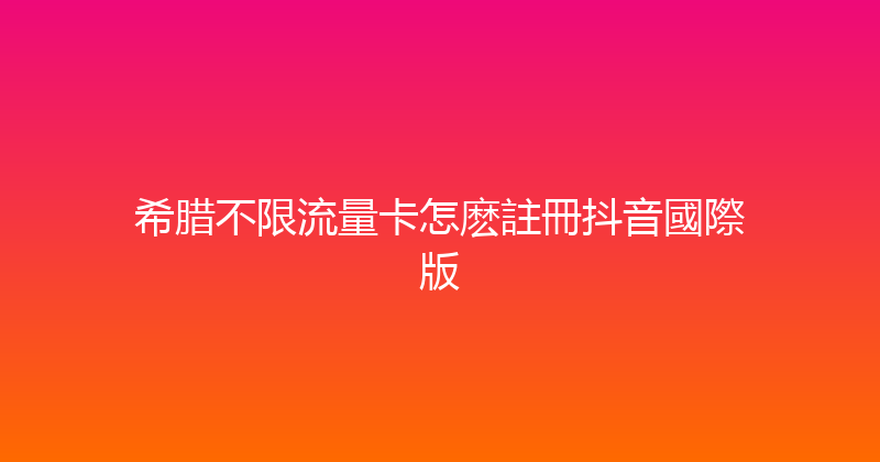 希腊不限流量卡怎麽註冊抖音國際版 