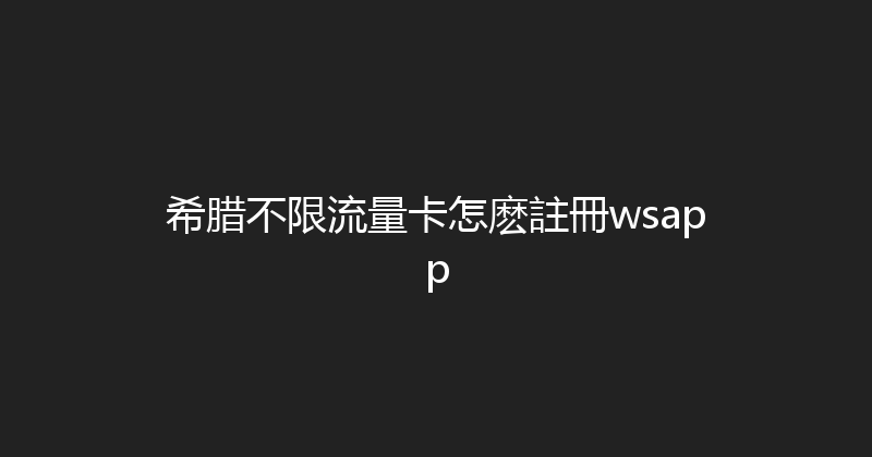希腊不限流量卡怎麽註冊wsapp 