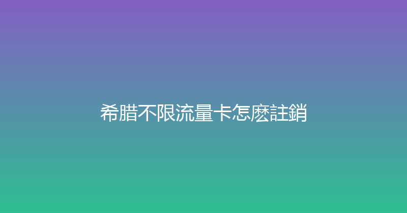 希腊不限流量卡怎麽註銷 