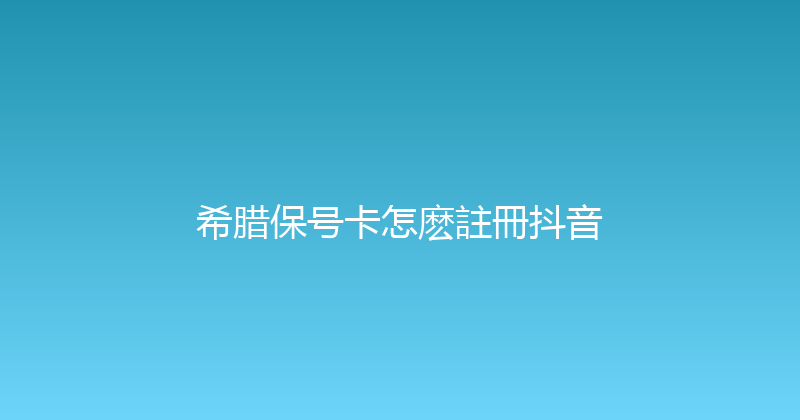 希腊保号卡怎麽註冊抖音 