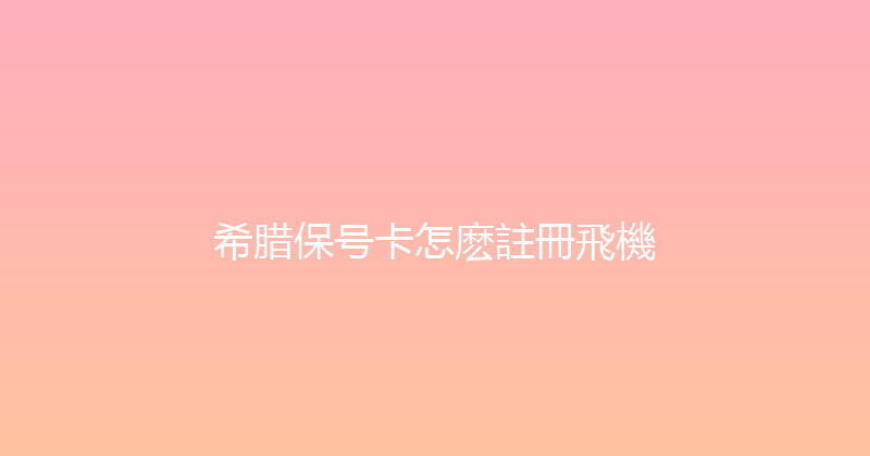 希腊保号卡怎麽註冊飛機 