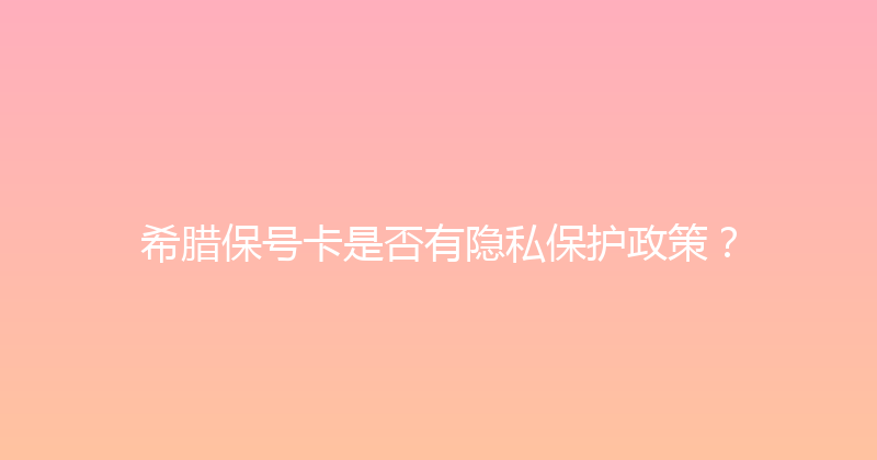 希腊保号卡是否有隐私保护政策？ 