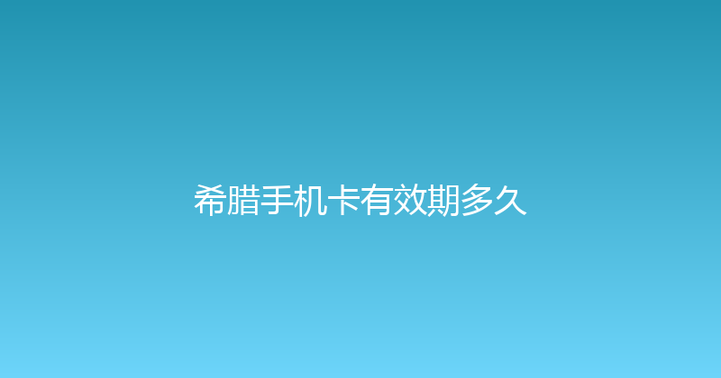 希腊手机卡有效期多久 