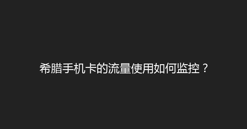 希腊手机卡的流量使用如何监控？ 