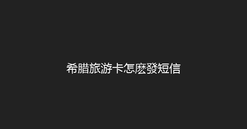 希腊旅游卡怎麽發短信 