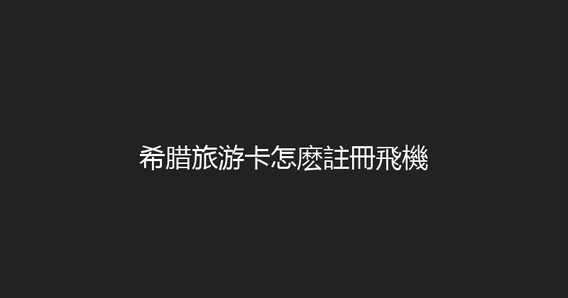 希腊旅游卡怎麽註冊飛機 