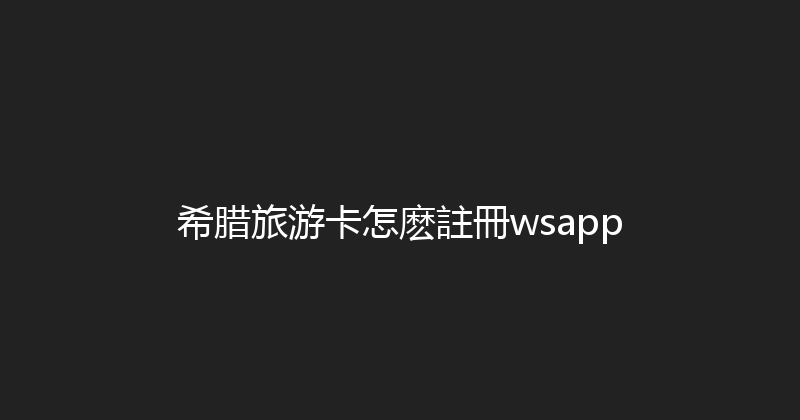 希腊旅游卡怎麽註冊wsapp 
