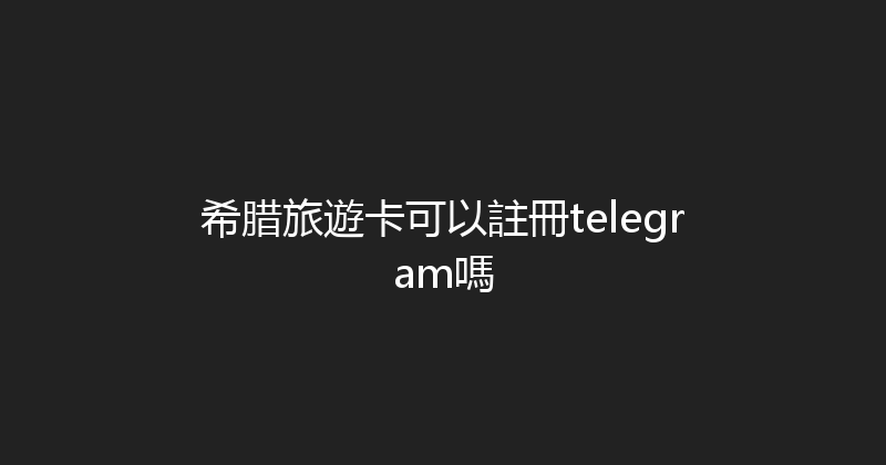 希腊旅遊卡可以註冊telegram嗎 