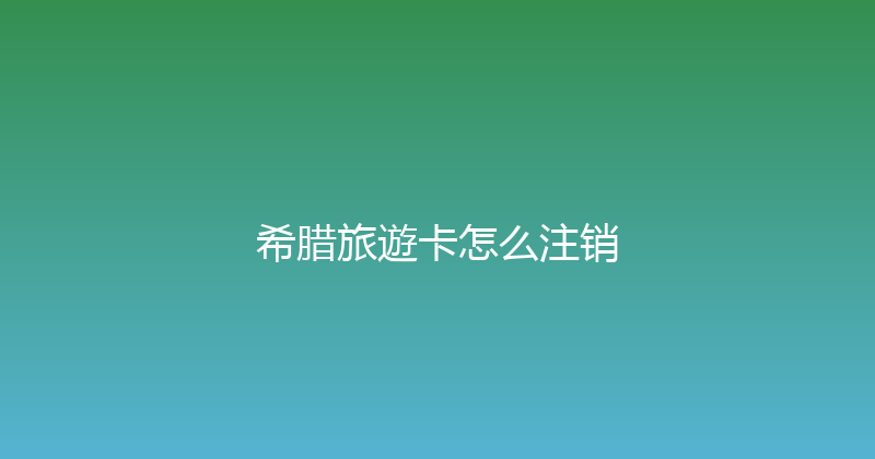 希腊旅遊卡怎么注销 