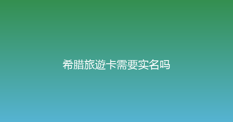 希腊旅遊卡需要实名吗 