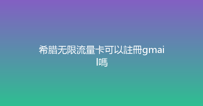 希腊无限流量卡可以註冊gmail嗎 