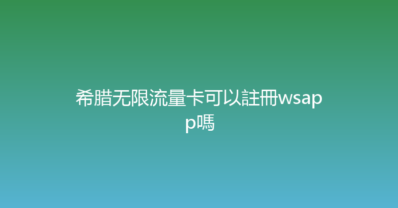 希腊无限流量卡可以註冊wsapp嗎 