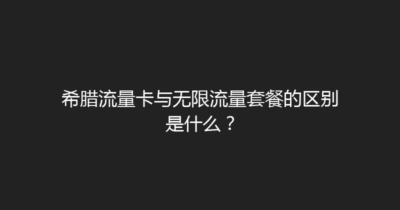 希腊流量卡与无限流量套餐的区别是什么？ 