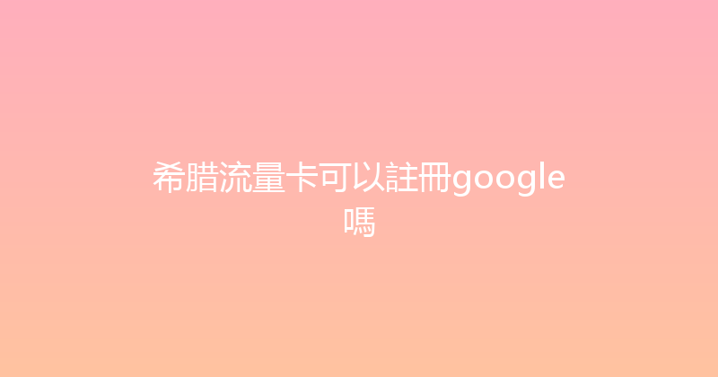 希腊流量卡可以註冊google嗎 
