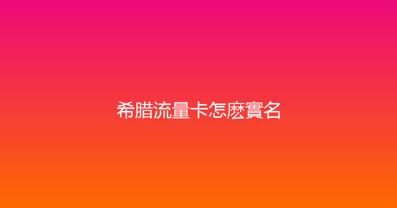 希腊流量卡怎麽實名 