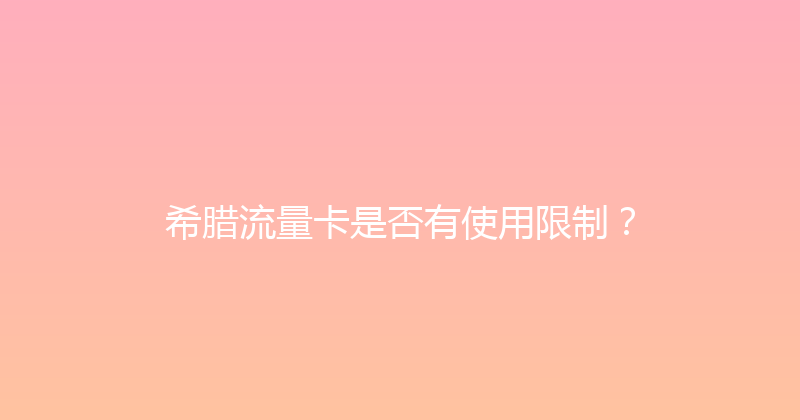 希腊流量卡是否有使用限制？ 
