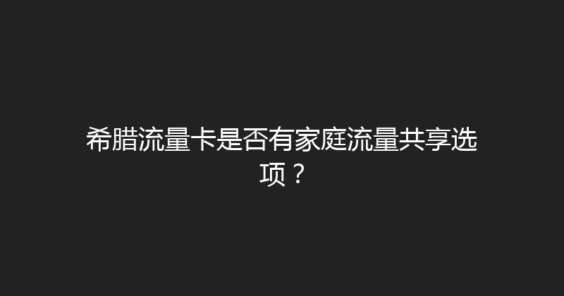 希腊流量卡是否有家庭流量共享选项？ 
