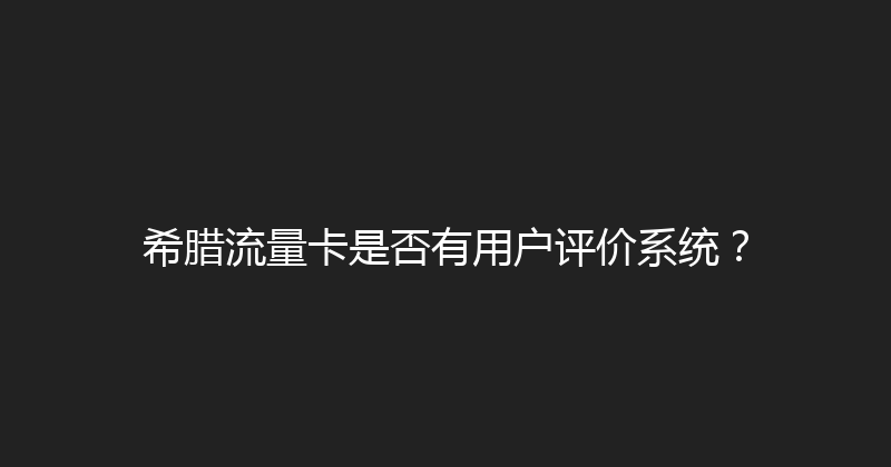 希腊流量卡是否有用户评价系统？ 