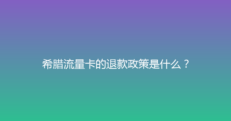 希腊流量卡的退款政策是什么？ 