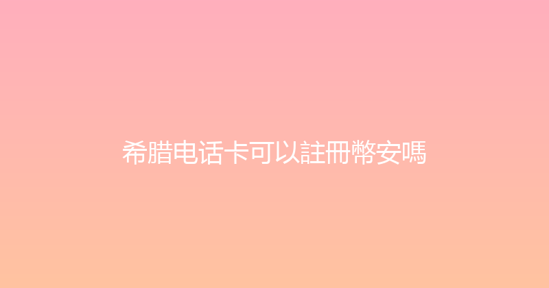 希腊电话卡可以註冊幣安嗎 