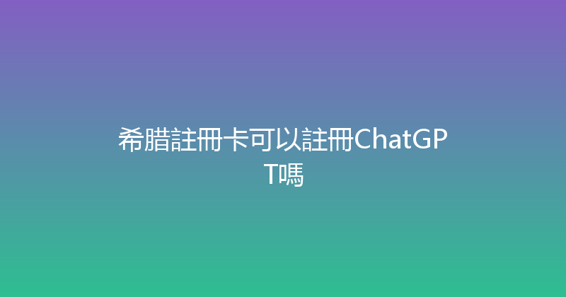 希腊註冊卡可以註冊ChatGPT嗎 