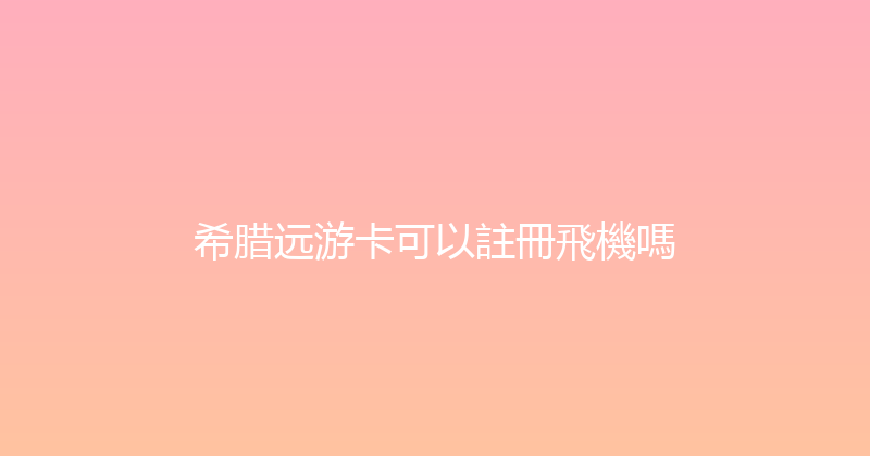 希腊远游卡可以註冊飛機嗎 