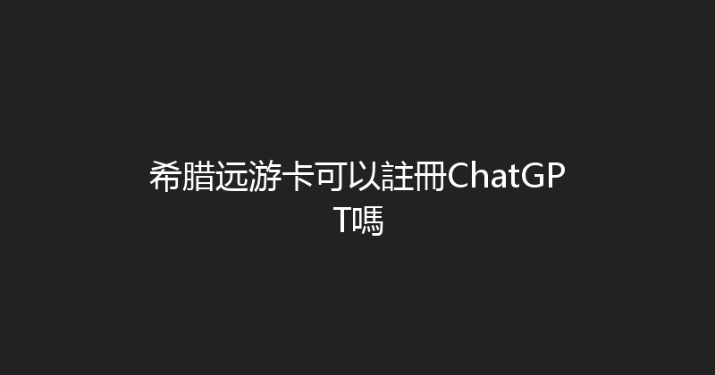希腊远游卡可以註冊ChatGPT嗎 