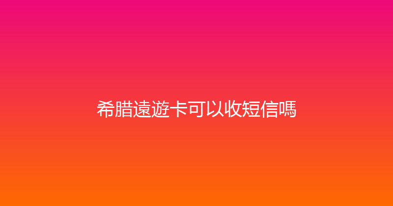 希腊遠遊卡可以收短信嗎 