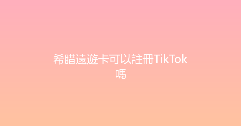 希腊遠遊卡可以註冊TikTok嗎 