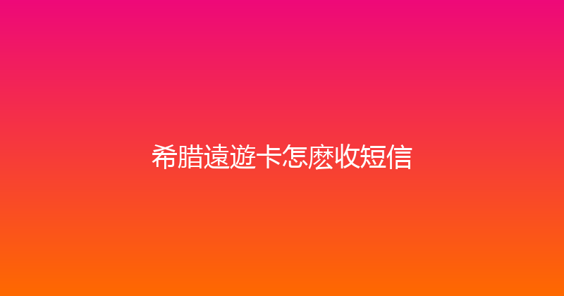 希腊遠遊卡怎麽收短信 