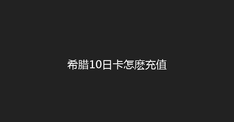 希腊10日卡怎麽充值 