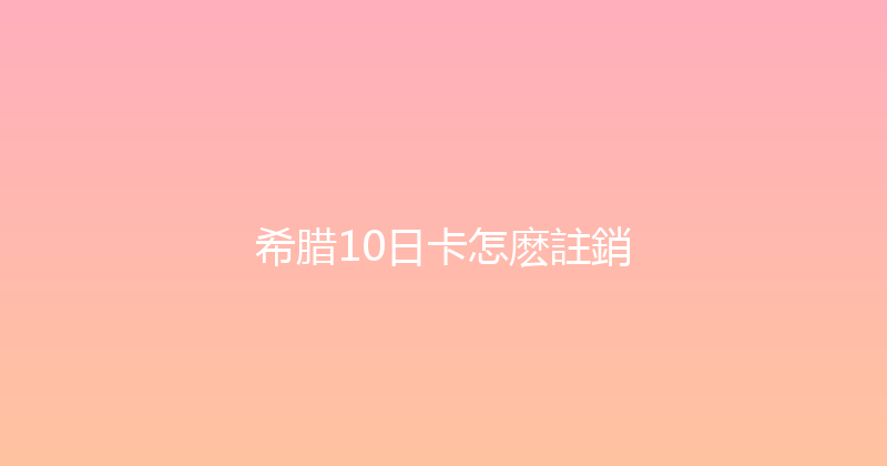 希腊10日卡怎麽註銷 