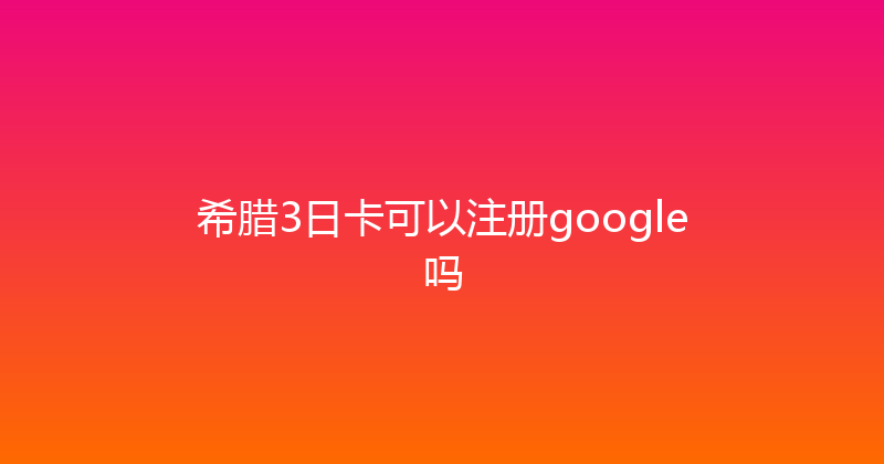 希腊3日卡可以注册google吗 