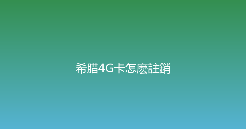 希腊4G卡怎麽註銷 