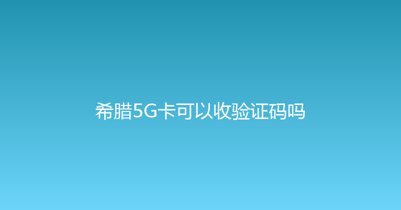 希腊5G卡可以收验证码吗 