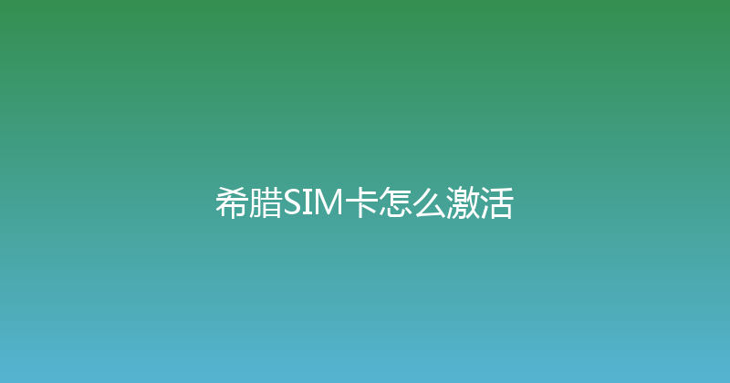 希腊SIM卡怎么激活 