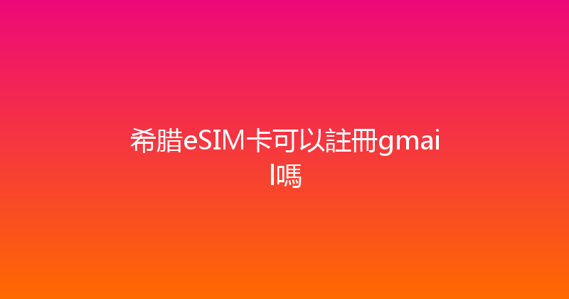希腊eSIM卡可以註冊gmail嗎 