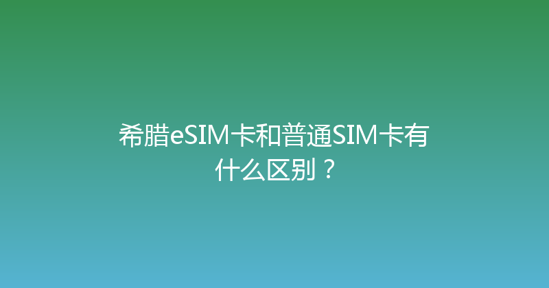 希腊eSIM卡和普通SIM卡有什么区别？ 