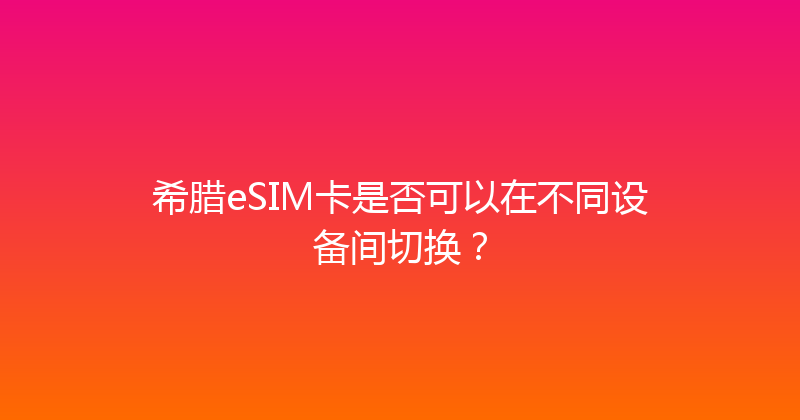希腊eSIM卡是否可以在不同设备间切换？ 