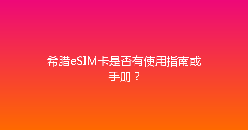 希腊eSIM卡是否有使用指南或手册？ 