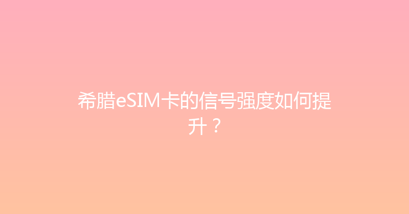 希腊eSIM卡的信号强度如何提升？ 