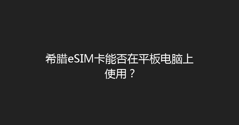 希腊eSIM卡能否在平板电脑上使用？ 